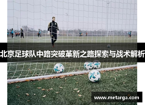 北京足球队中路突破革新之路探索与战术解析