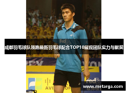 成都羽毛球队领跑最新羽毛球配合TOP10展现团队实力与默契