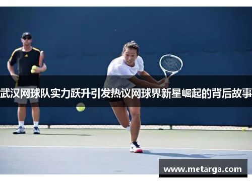 武汉网球队实力跃升引发热议网球界新星崛起的背后故事