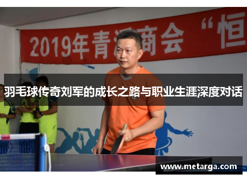 羽毛球传奇刘军的成长之路与职业生涯深度对话