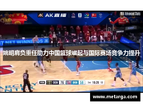 姚明肩负重任助力中国篮球崛起与国际赛场竞争力提升