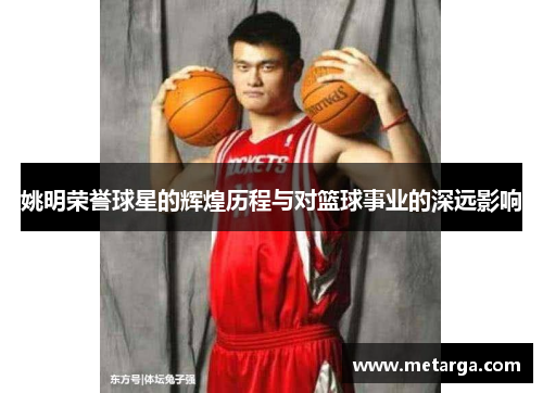 姚明荣誉球星的辉煌历程与对篮球事业的深远影响