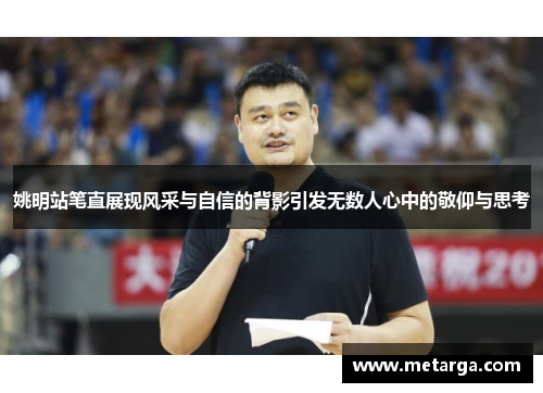 姚明站笔直展现风采与自信的背影引发无数人心中的敬仰与思考