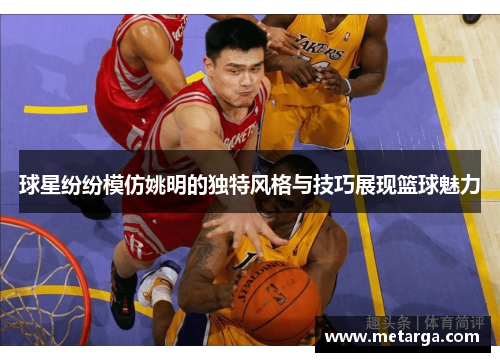 球星纷纷模仿姚明的独特风格与技巧展现篮球魅力