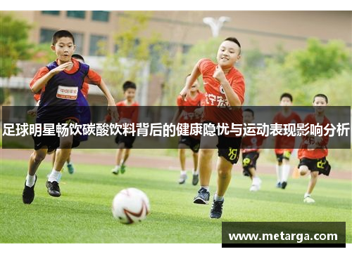 足球明星畅饮碳酸饮料背后的健康隐忧与运动表现影响分析