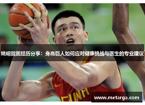 姚明就医经历分享：身高巨人如何应对健康挑战与医生的专业建议