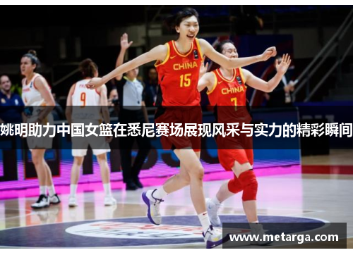 姚明助力中国女篮在悉尼赛场展现风采与实力的精彩瞬间