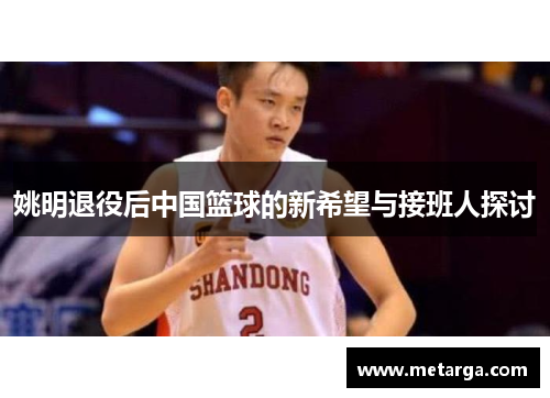 姚明退役后中国篮球的新希望与接班人探讨