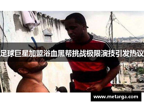 足球巨星加盟浴血黑帮挑战极限演技引发热议