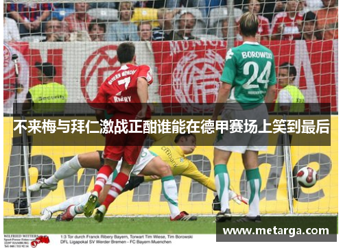 不来梅与拜仁激战正酣谁能在德甲赛场上笑到最后