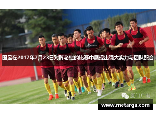 国足在2017年7月23日对阵老挝的比赛中展现出强大实力与团队配合