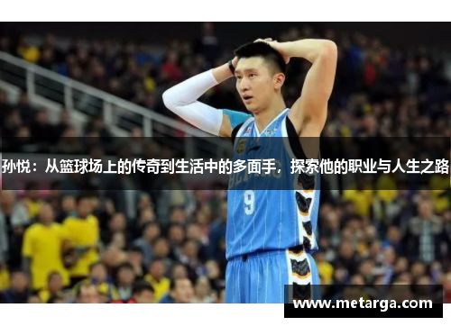 孙悦：从篮球场上的传奇到生活中的多面手，探索他的职业与人生之路